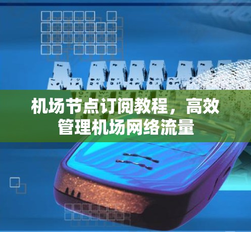 机场节点订阅教程,高效管理机场网络流量 机场节点订阅教程,高效管理机场网络流量