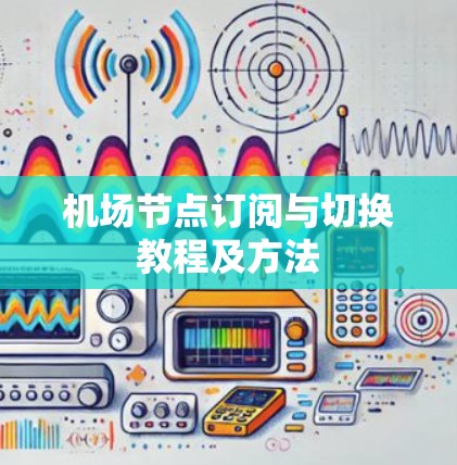 机场节点订阅与切换教程及方法 机场节点订阅与切换教程及方法