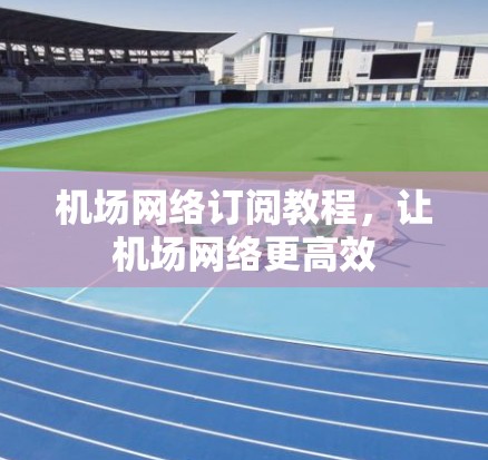 机场网络订阅教程，让机场网络更高效