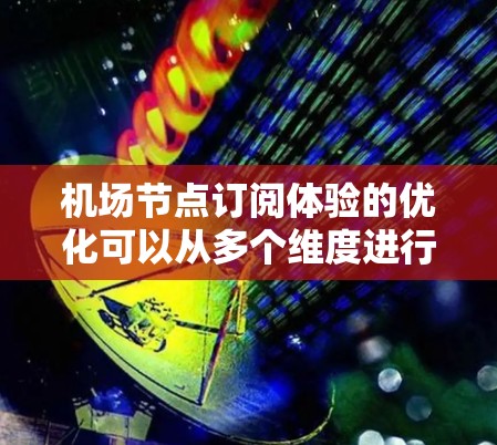 机场节点订阅体验的优化可以从多个维度进行考虑,以提升乘客的舒适和效率。以下是对这些方面的总结 机场节点订阅体验的优化可以从多个维度进行考虑,以提升乘客的舒适和效率。以下是对这些方面的总结