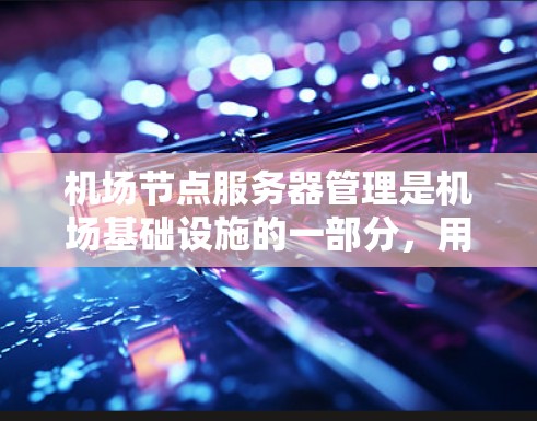 机场节点服务器管理是机场基础设施的一部分，用于支持机场的日常运营、旅客服务和设施维护等需求。以下是机场节点服务器管理的步骤和注意事项