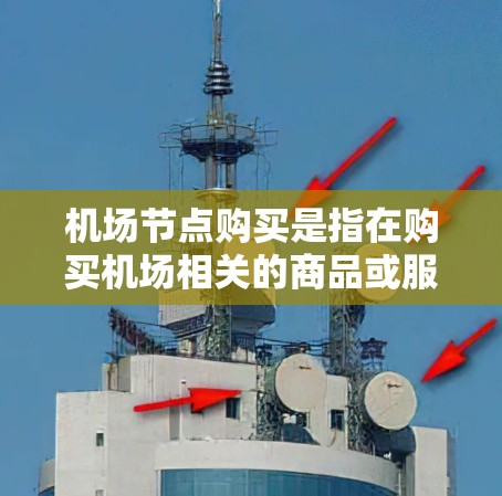 机场节点购买是指在购买机场相关的商品或服务时，选择或购买附近的机场设施。以下是一些常见的机场节点和购买内容