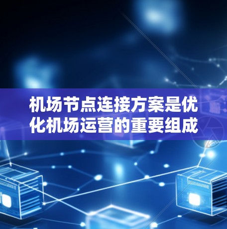 机场节点连接方案是优化机场运营的重要组成部分，旨在通过网络结构提升信息传递效率和响应速度。以下是对该方案的详细总结和分析