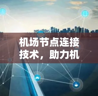 机场节点连接技术,助力机场网络优化与安全提升 机场节点连接技术,助力机场网络优化与安全提升