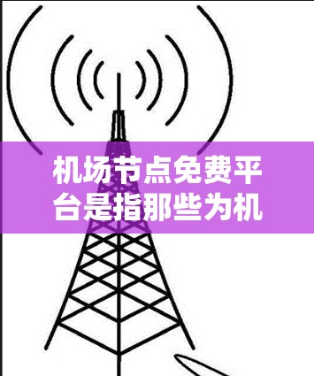 机场节点免费平台是指那些为机场用户提供免费服务的平台,通常包括在线预订、行李管理、机场报单、行李存储等。以下是一些常见的机场免费平台 机场节点免费平台是指那些为机场用户提供免费服务的平台,通常包括在线预订、行李管理、机场报单、行李存储等。以下是一些常见的机场免费平台