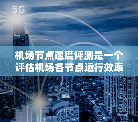 机场节点速度评测是一个评估机场各节点运行效率的指标，旨在衡量起降站、停机等过程的实时速度情况。以下是对机场节点速度评测的详细介绍
