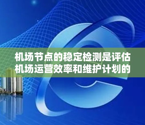 机场节点的稳定检测是评估机场运营效率和维护计划的重要工具。以下是对该主题的详细总结和解释 机场节点的稳定检测是评估机场运营效率和维护计划的重要工具。以下是对该主题的详细总结和解释