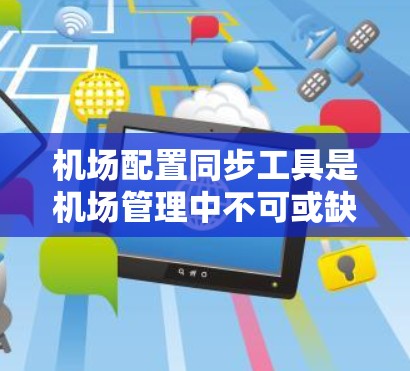 机场配置同步工具是机场管理中不可或缺的一部分,它们帮助确保设备之间的无缝连接和数据同步,保障机场的高效运行。以下是关于机场配置同步工具的详细介绍 机场配置同步工具是机场管理中不可或缺的一部分,它们帮助确保设备之间的无缝连接和数据同步,保障机场的高效运行。以下是关于机场配置同步工具的详细介绍