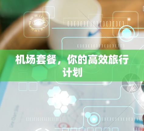 机场套餐,你的高效旅行计划 机场套餐,你的高效旅行计划