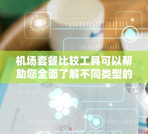 机场套餐比较工具可以帮助您全面了解不同类型的机场套餐,帮助您做出最优选择。以下是一些常见的机场套餐项目及其比较 机场套餐比较工具可以帮助您全面了解不同类型的机场套餐,帮助您做出最优选择。以下是一些常见的机场套餐项目及其比较