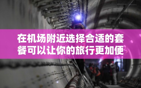 在机场附近选择合适的套餐可以让你的旅行更加便利,无论是吃、住、睡还是玩,都能更高效地完成任务。以下是一些为你提供的机场套餐选择攻略,涵盖早餐、午餐、晚餐及combination套餐 在机场附近选择合适的套餐可以让你的旅行更加便利,无论是吃、住、睡还是玩,都能更高效地完成任务。以下是一些为你提供的机场套餐选择攻略,涵盖早餐、午餐、晚餐及combination套餐