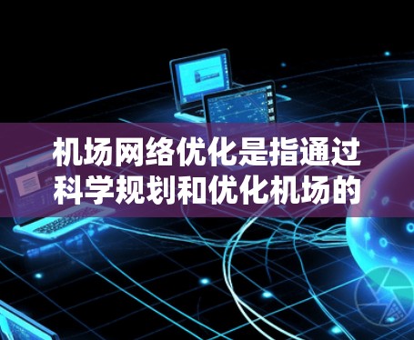 机场网络优化是指通过科学规划和优化机场的基础设施、运营流程、服务质量和资源分配,从而提升机场的运营效率、服务质量以及乘客体验的优化。以下是机场网络优化的关键点和建议 机场网络优化是指通过科学规划和优化机场的基础设施、运营流程、服务质量和资源分配,从而提升机场的运营效率、服务质量以及乘客体验的优化。以下是机场网络优化的关键点和建议