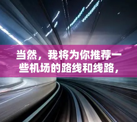 当然，我将为你推荐一些机场的路线和线路，帮助你更好地出行。以下是一些常见的机场路线推荐，涵盖地铁、飞机和其他交通方式