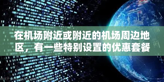 在机场附近或附近的机场周边地区，有一些特别设置的优惠套餐，通常包括餐饮、住宿、交通等服务，能够满足您的需求。以下是一些常见的机场优惠套餐推荐