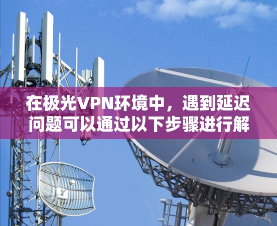 在极光VPN环境中,遇到延迟问题可以通过以下步骤进行解决 在极光VPN环境中,遇到延迟问题可以通过以下步骤进行解决