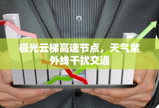 极光云梯高速节点,天气紫外线干扰交通 极光云梯高速节点,天气紫外线干扰交通
