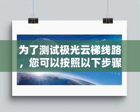为了测试极光云梯线路,您可以按照以下步骤进行 为了测试极光云梯线路,您可以按照以下步骤进行