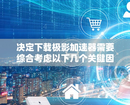 决定下载极影加速器需要综合考虑以下几个关键因素 决定下载极影加速器需要综合考虑以下几个关键因素