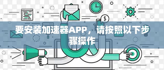 要安装加速器APP,请按照以下步骤操作 要安装加速器APP,请按照以下步骤操作