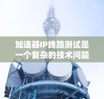 加速器IP线路测试是一个复杂的技术问题,涉及多个领域。以下是对加速器IP线路测试的系统性总结和解决方案 加速器IP线路测试是一个复杂的技术问题,涉及多个领域。以下是对加速器IP线路测试的系统性总结和解决方案