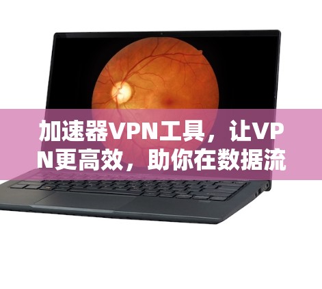 加速器VPN工具，让VPN更高效，助你在数据流中突破