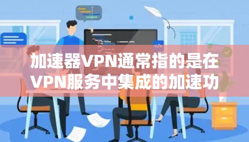 加速器VPN通常指的是在VPN服务中集成的加速功能,旨在提高下载速度。以下是一些如何使用加速器VPN来提升速度的步骤和建议 加速器VPN通常指的是在VPN服务中集成的加速功能,旨在提高下载速度。以下是一些如何使用加速器VPN来提升速度的步骤和建议