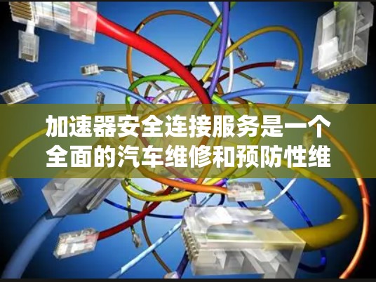 加速器安全连接服务是一个全面的汽车维修和预防性维护系统,旨在提升车辆的安全性和延长使用寿命。以下是该服务的主要内容和作用 加速器安全连接服务是一个全面的汽车维修和预防性维护系统,旨在提升车辆的安全性和延长使用寿命。以下是该服务的主要内容和作用