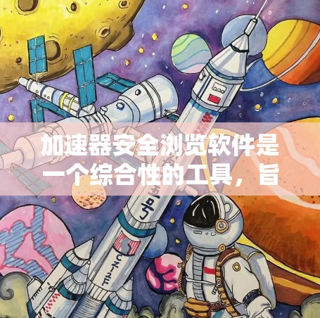 加速器安全浏览软件是一个综合性的工具，旨在保护用户的数据安全。它通过多种技术实现，包括加密、身份认证、安全浏览、版本控制、安全威胁防护、权限管理、安全审计以及用户界面优化。以下是对该软件的详细介绍