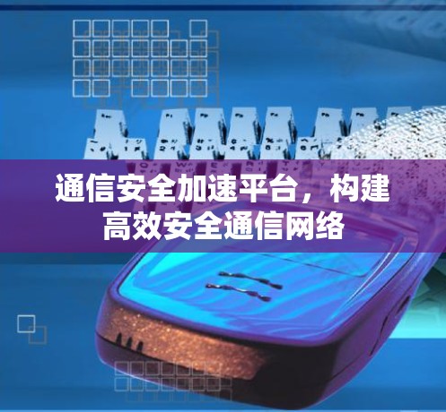 通信安全加速平台,构建高效安全通信网络 通信安全加速平台,构建高效安全通信网络
