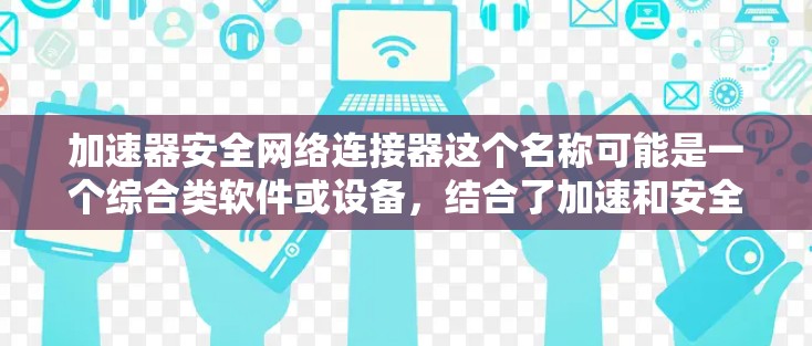 加速器安全网络连接器这个名称可能是一个综合类软件或设备，结合了加速和安全功能，通常用于网络和数据传输领域。以下是对该概念的详细分析和总结