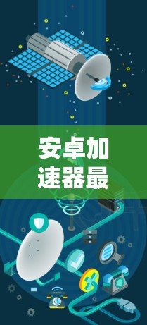 安卓加速器最新版,提升下载效率的可靠选择