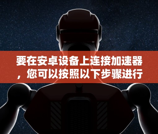 要在安卓设备上连接加速器,您可以按照以下步骤进行操作