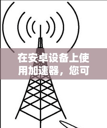 在安卓设备上使用加速器，您可以按照以下步骤操作