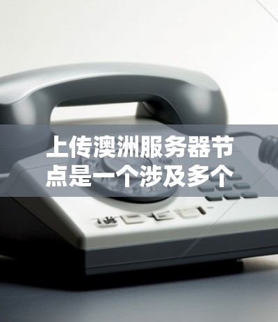 上传澳洲服务器节点是一个涉及多个步骤的过程，包括了解加速器平台、服务器节点的搭建、数据上传以及服务器的稳定性和安全性的管理。以下是一个详细的指南，帮助您完成这个任务