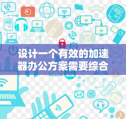 设计一个有效的加速器办公方案需要综合考虑用户需求、技术实现和用户体验。以下是详细的步骤和考虑