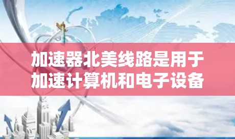 加速器北美线路是用于加速计算机和电子设备的设备,主要由NVIDIA和AMD等加速器公司生产。以下是关于北美加速器的详细信息