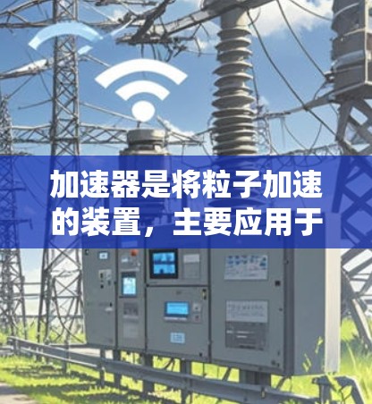 加速器是将粒子加速的装置，主要应用于核物理学和高能物理中。以下是关于加速器的比较