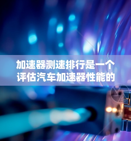 加速器测速排行是一个评估汽车加速器性能的系统，通常用于汽车测试和维修。以下是对该概念的详细解释