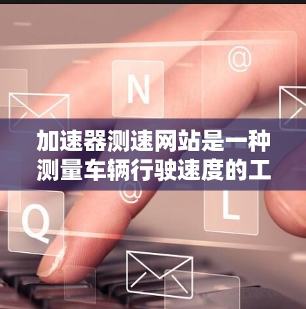 加速器测速网站是一种测量车辆行驶速度的工具,旨在帮助用户了解车辆的实际行驶状态。以下是关于该网站的详细信息