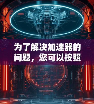 为了解决加速器的问题，您可以按照以下步骤进行