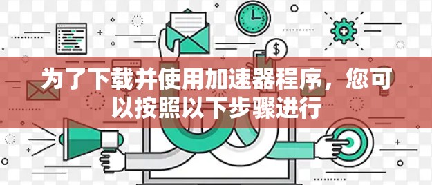 为了下载并使用加速器程序，您可以按照以下步骤进行