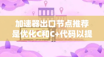 加速器出口节点推荐是优化C和C+代码以提升运行速度的工具，广泛应用于嵌入式系统和高性能应用中。以下是详细的分析和总结