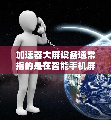 加速器大屏设备通常指的是在智能手机屏幕上的加速器应用，这些应用可以帮助用户提升效率，特别是在拍照、视频编辑、游戏、办公等场景下。以下是一些可能涉及的加速器大屏设备及其特点
