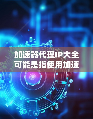 加速器代理IP大全可能是指使用加速器来管理或代理你的网络IP，以提高网络速度或安全性。以下是一些可能的解释和解决方案