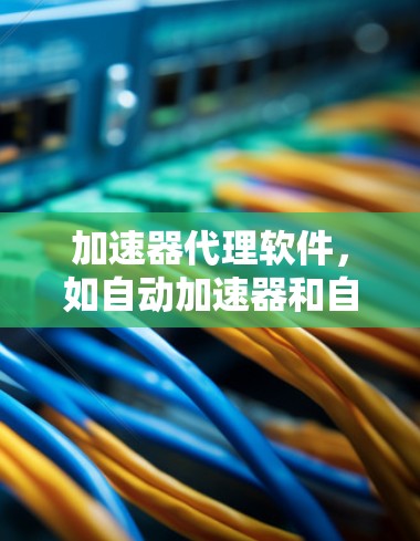 加速器代理软件，如自动加速器和自动缓存加速器，是通过代理服务器加速下载文件或视频的工具。以下是对这些软件的详细总结