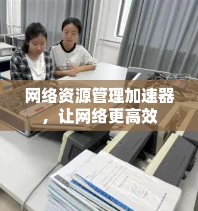 网络资源管理加速器，让网络更高效