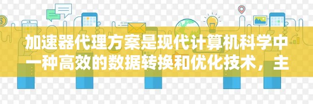 加速器代理方案是现代计算机科学中一种高效的数据转换和优化技术，主要应用于减少CPU资源的使用，提升计算性能。以下是对加速器代理方案的详细分析和总结