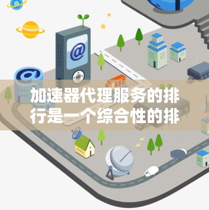加速器代理服务的排行是一个综合性的排名，综合考虑多个因素，包括性能、价格、支持硬件、兼容性、稳定性、用户体验、市场占有率和市场份额等。以下是对加速器代理服务排行的详细分析