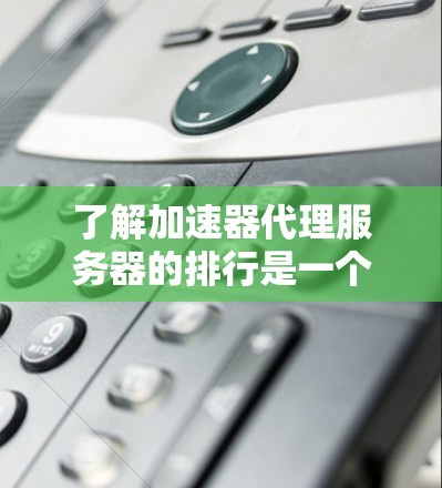 了解加速器代理服务器的排行是一个涉及多个因素的复杂问题,以下是对相关内容的总结和分析 了解加速器代理服务器的排行是一个涉及多个因素的复杂问题,以下是对相关内容的总结和分析