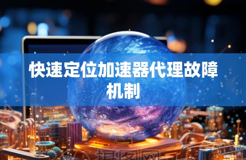 快速定位加速器代理故障机制 快速定位加速器代理故障机制